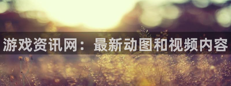 欧博娱乐平台登录线路：游戏资讯网：最新动图和视频内容