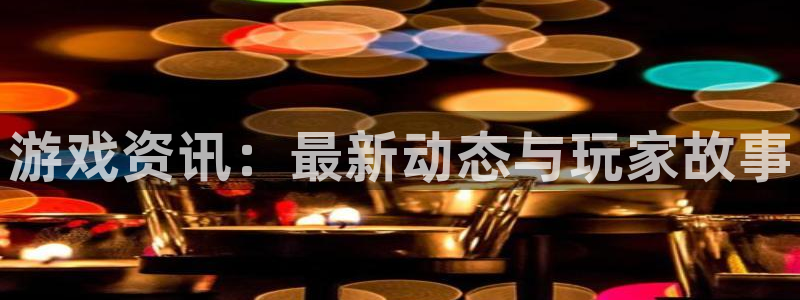 欧博娱乐平台注册：游戏资讯：最新动态与玩家故事