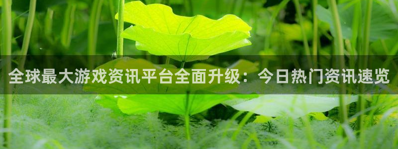 欧博娱乐下载链接：全球最大游戏资讯平台全面升级：今日热门资讯