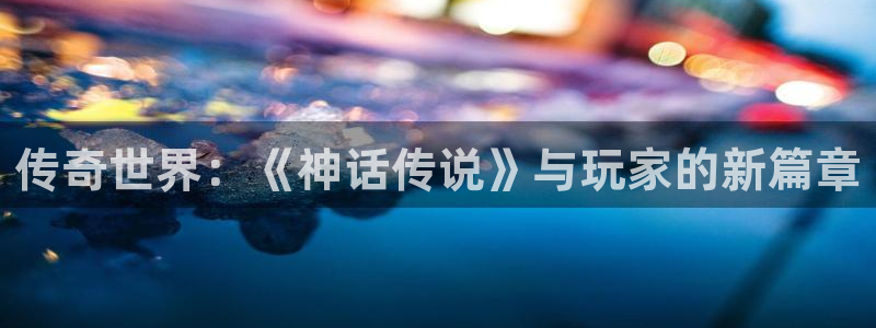 欧博娱乐代理登陆：传奇世界：《神话传说》与玩家的新篇章