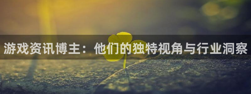 欧博娱乐4主管：游戏资讯博主：他们的独特视角与行业洞察
