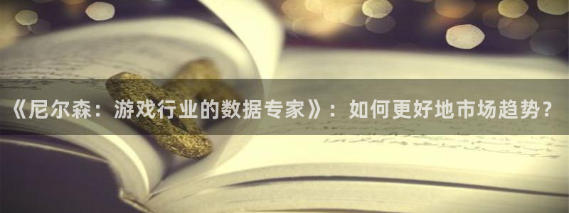 欧博娱乐登录：《尼尔森：游戏行业的数据专家》：如何更好地市场