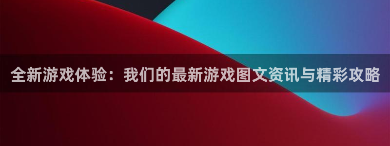 欧博娱乐网页版地址：全新游戏体验：我们的最新游戏图文资讯与精