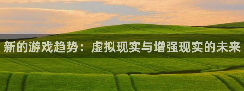 欧博娱乐平台官网登录：新的游戏趋势：虚拟现实与增强现实的未来